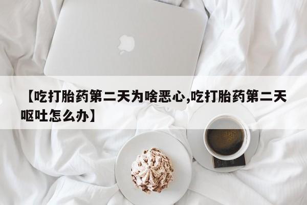 堕胎药购买【吃打胎药第二天为啥恶心,吃打胎药第二天呕吐怎么办】
