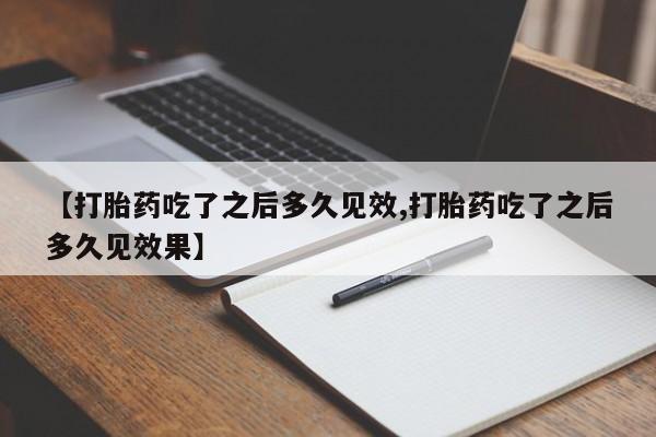 堕胎药购买【打胎药吃了之后多久见效,打胎药吃了之后多久见效果】