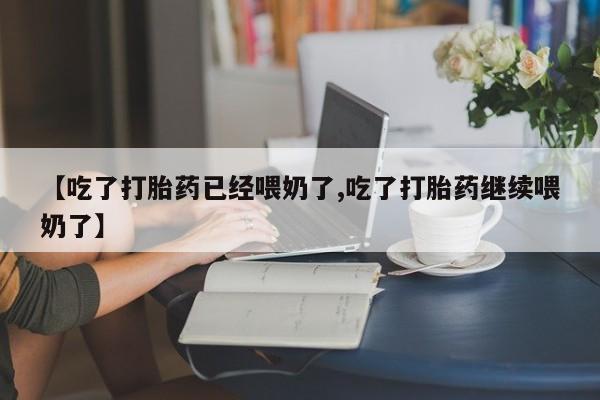 堕胎药购买【吃了打胎药已经喂奶了,吃了打胎药继续喂奶了】