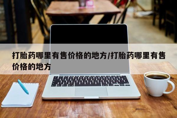 堕胎药购买打胎药哪里有售价格的地方/打胎药哪里有售价格的地方