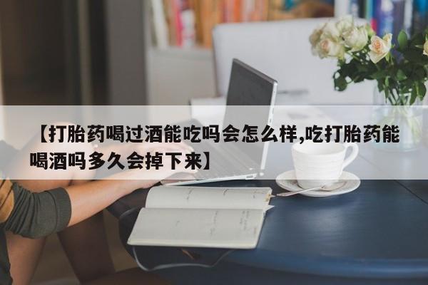 堕胎药购买【打胎药喝过酒能吃吗会怎么样,吃打胎药能喝酒吗多久会掉下来】
