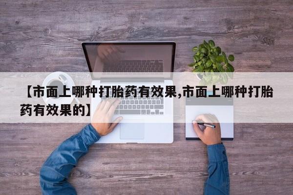 堕胎药购买【市面上哪种打胎药有效果,市面上哪种打胎药有效果的】