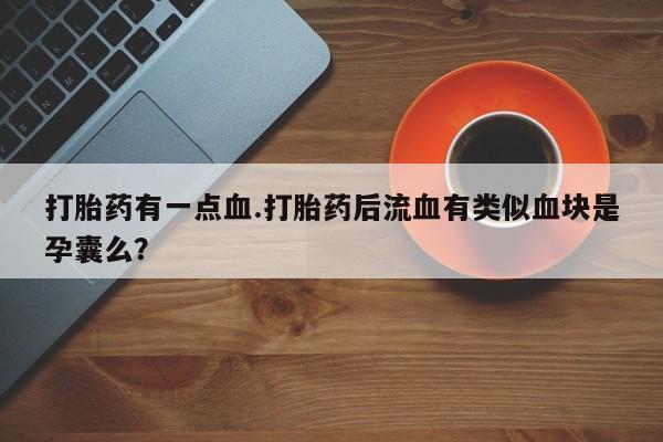 堕胎药购买打胎药有一点血.打胎药后流血有类似血块是孕囊么？