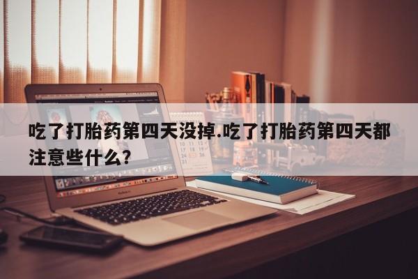 堕胎药购买吃了打胎药第四天没掉.吃了打胎药第四天都注意些什么？