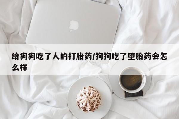 堕胎药购买给狗狗吃了人的打胎药/狗狗吃了堕胎药会怎么样