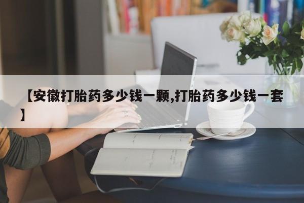 堕胎药购买【安徽打胎药多少钱一颗,打胎药多少钱一套】