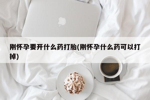 堕胎药购买刚怀孕要开什么药打胎(刚怀孕什么药可以打掉)
