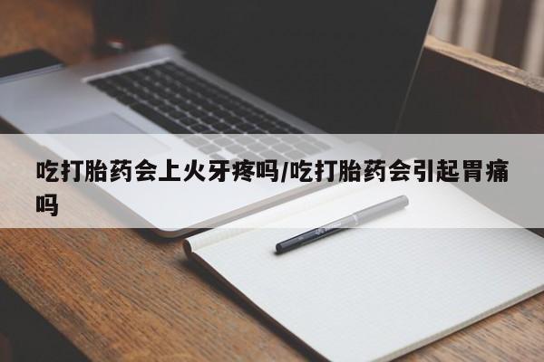 堕胎药购买吃打胎药会上火牙疼吗/吃打胎药会引起胃痛吗
