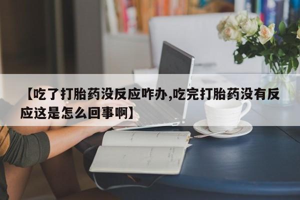 堕胎药购买【吃了打胎药没反应咋办,吃完打胎药没有反应这是怎么回事啊】