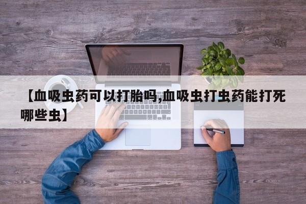 堕胎药购买【血吸虫药可以打胎吗,血吸虫打虫药能打死哪些虫】