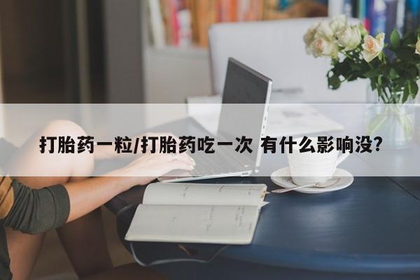 堕胎药购买打胎药一粒/打胎药吃一次 有什么影响没?