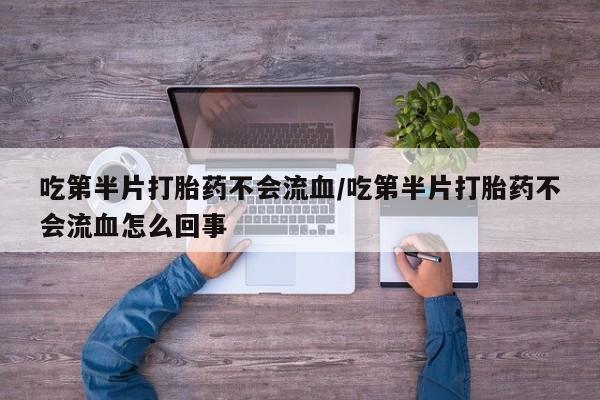 堕胎药购买吃第半片打胎药不会流血/吃第半片打胎药不会流血怎么回事
