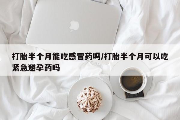 堕胎药购买打胎半个月能吃感冒药吗/打胎半个月可以吃紧急避孕药吗