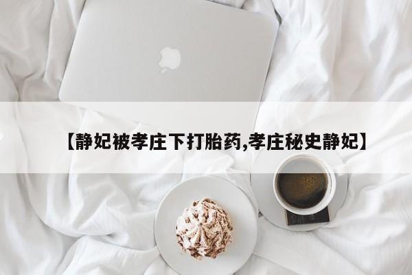 堕胎药购买【静妃被孝庄下打胎药,孝庄秘史静妃】