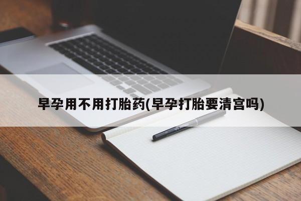 堕胎药购买早孕用不用打胎药(早孕打胎要清宫吗)