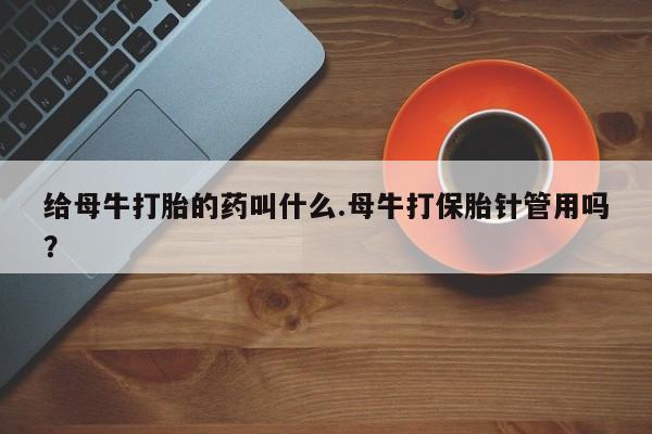 堕胎药购买给母牛打胎的药叫什么.母牛打保胎针管用吗？