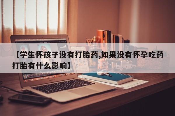 堕胎药购买【学生怀孩子没有打胎药,如果没有怀孕吃药打胎有什么影响】