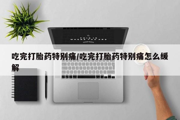 堕胎药购买吃完打胎药特别痛/吃完打胎药特别痛怎么缓解