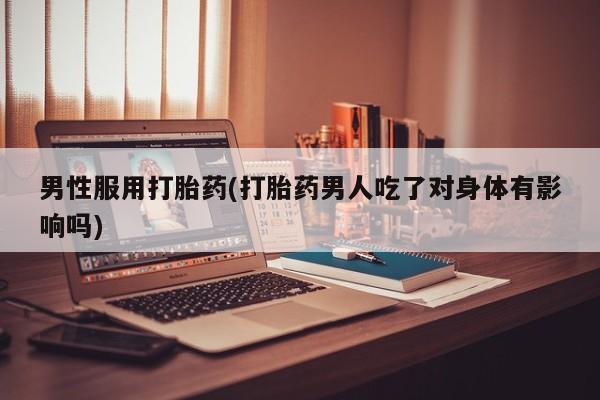 堕胎药购买男性服用打胎药(打胎药男人吃了对身体有影响吗)