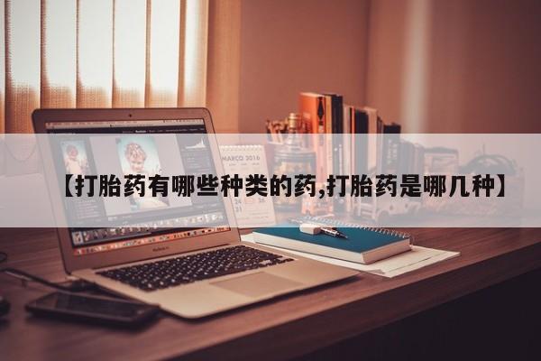 堕胎药购买【打胎药有哪些种类的药,打胎药是哪几种】