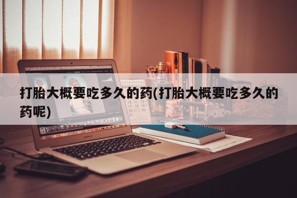 堕胎药购买打胎大概要吃多久的药(打胎大概要吃多久的药呢)