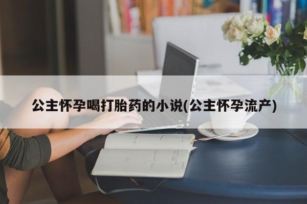 堕胎药购买公主怀孕喝打胎药的小说(公主怀孕流产)