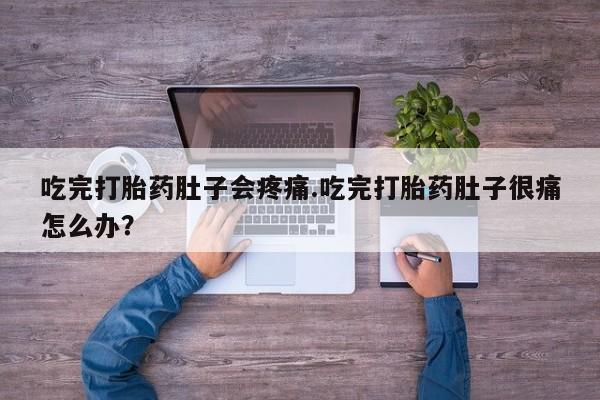 堕胎药购买吃完打胎药肚子会疼痛.吃完打胎药肚子很痛怎么办？