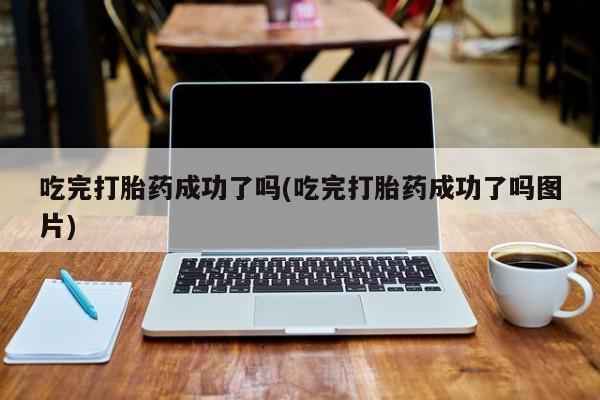 堕胎药购买吃完打胎药成功了吗(吃完打胎药成功了吗图片)