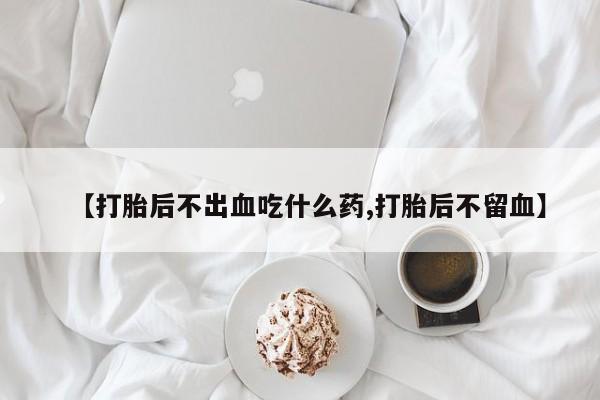 堕胎药购买【打胎后不出血吃什么药,打胎后不留血】