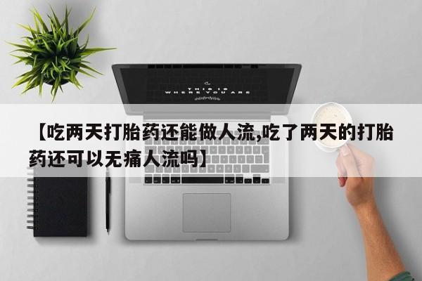堕胎药购买【吃两天打胎药还能做人流,吃了两天的打胎药还可以无痛人流吗】