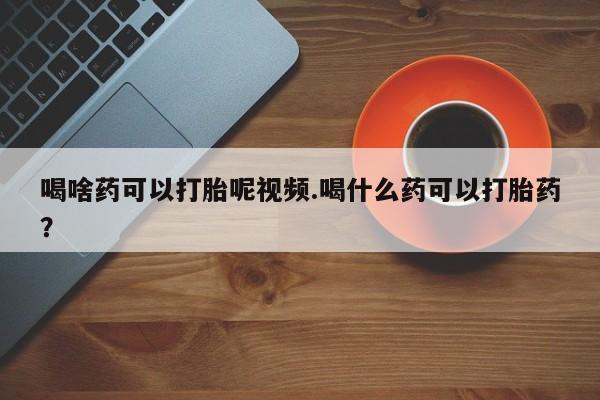 堕胎药购买喝啥药可以打胎呢视频.喝什么药可以打胎药？
