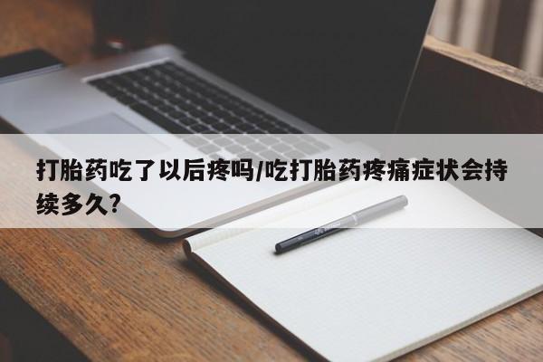 堕胎药购买打胎药吃了以后疼吗/吃打胎药疼痛症状会持续多久?