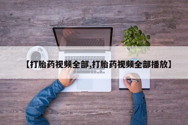 堕胎药购买【打胎药视频全部,打胎药视频全部播放】