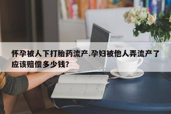 堕胎药购买怀孕被人下打胎药流产.孕妇被他人弄流产了应该赔偿多少钱？