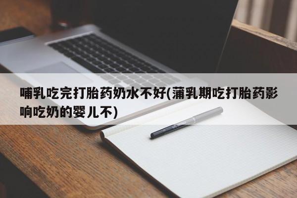 堕胎药购买哺乳吃完打胎药奶水不好(蒲乳期吃打胎药影响吃奶的婴儿不)