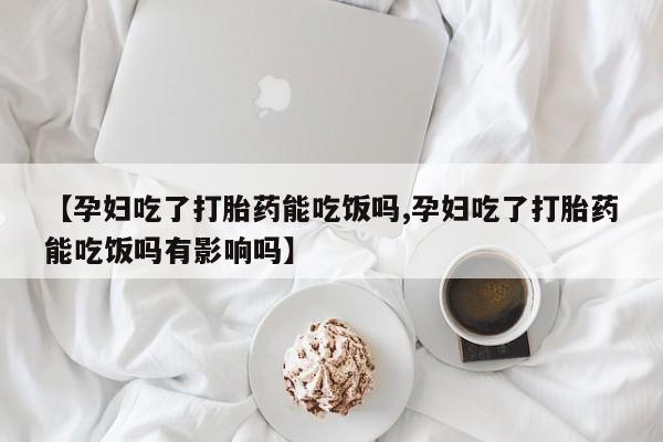 堕胎药购买【孕妇吃了打胎药能吃饭吗,孕妇吃了打胎药能吃饭吗有影响吗】
