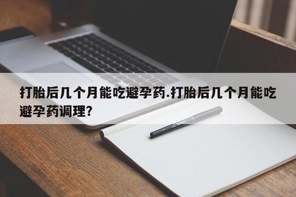 堕胎药购买打胎后几个月能吃避孕药.打胎后几个月能吃避孕药调理？