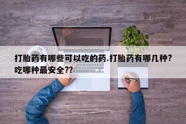 堕胎药购买打胎药有哪些可以吃的药.打胎药有哪几种?吃哪种最安全?？
