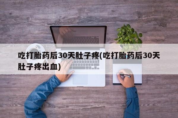 堕胎药购买吃打胎药后30天肚子疼(吃打胎药后30天肚子疼出血)