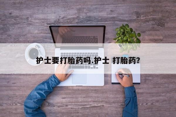 堕胎药购买护士要打胎药吗.护士 打胎药？