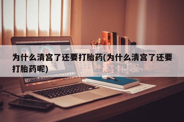 堕胎药购买为什么清宫了还要打胎药(为什么清宫了还要打胎药呢)