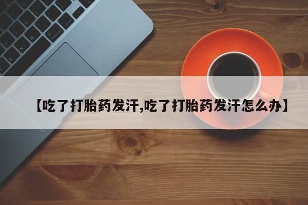 堕胎药购买【吃了打胎药发汗,吃了打胎药发汗怎么办】