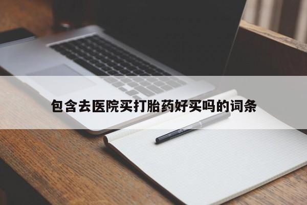 堕胎药购买包含去医院买打胎药好买吗的词条