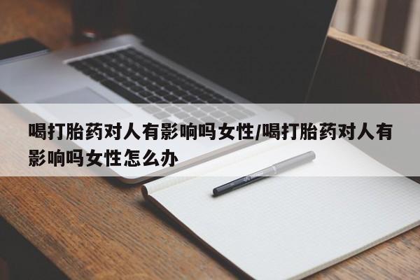 堕胎药购买喝打胎药对人有影响吗女性/喝打胎药对人有影响吗女性怎么办