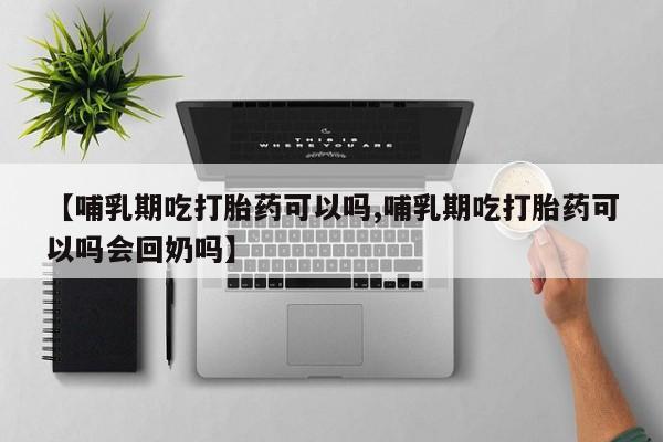 堕胎药购买【哺乳期吃打胎药可以吗,哺乳期吃打胎药可以吗会回奶吗】