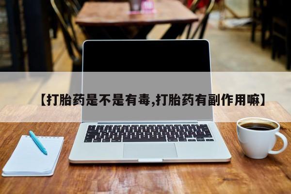 堕胎药购买【打胎药是不是有毒,打胎药有副作用嘛】