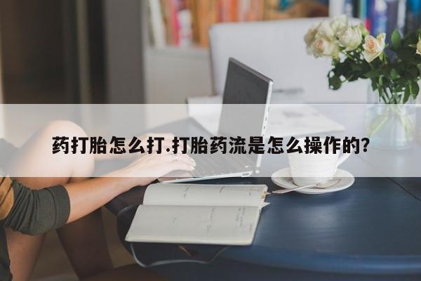 堕胎药购买药打胎怎么打.打胎药流是怎么操作的？