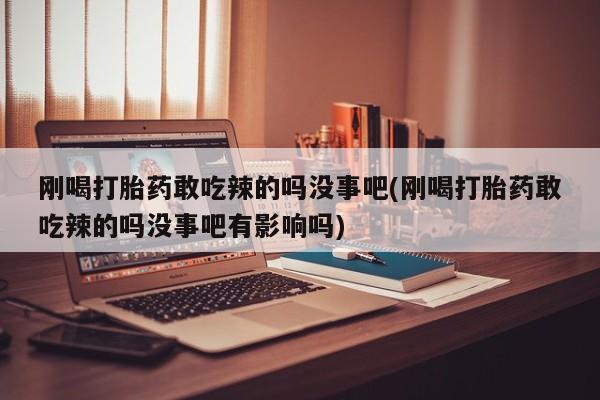 堕胎药购买刚喝打胎药敢吃辣的吗没事吧(刚喝打胎药敢吃辣的吗没事吧有影响吗)