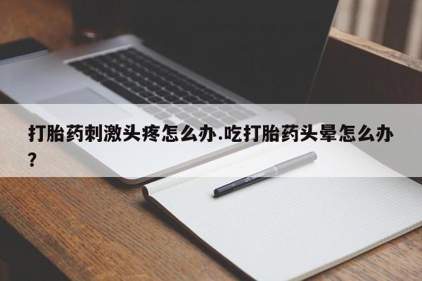 堕胎药购买打胎药刺激头疼怎么办.吃打胎药头晕怎么办？