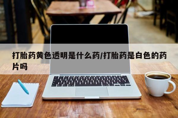 堕胎药购买打胎药黄色透明是什么药/打胎药是白色的药片吗